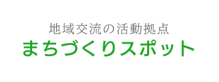 地域交流の活動拠点 まちづくりスポット